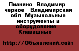 Пианино “Владимир“ черное - Владимирская обл. Музыкальные инструменты и оборудование » Клавишные   